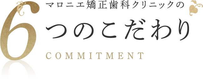 マロニエ矯正歯科クリニックの6つのこだわり COMMITMENT