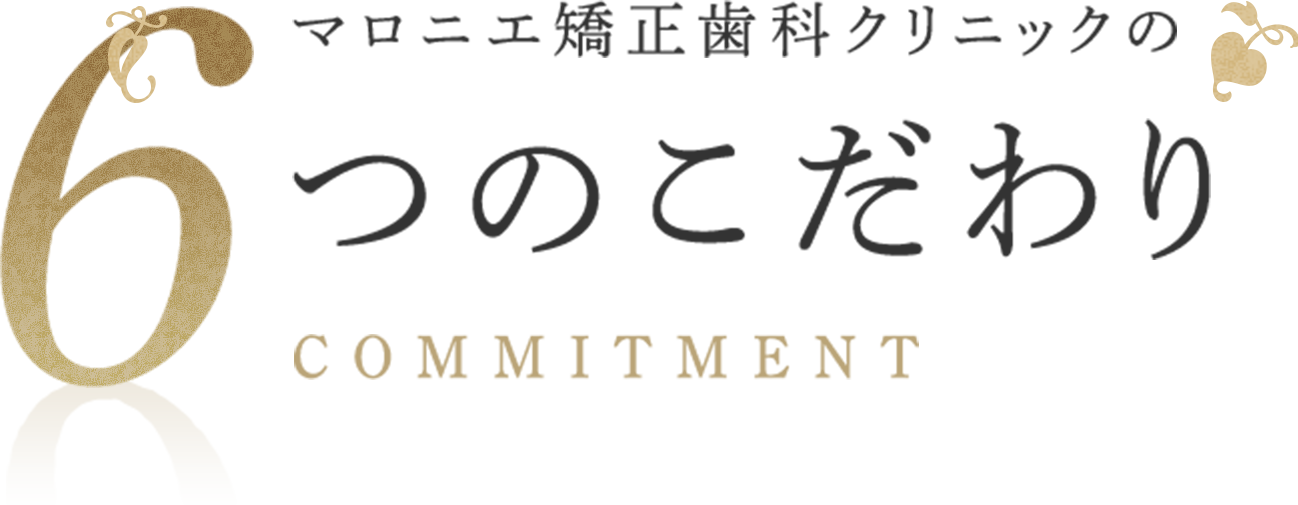 マロニエ矯正歯科クリニックの6つのこだわり COMMITMENT